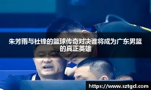 朱芳雨与杜锋的篮球传奇对决谁将成为广东男篮的真正英雄