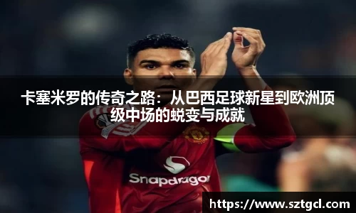 卡塞米罗的传奇之路：从巴西足球新星到欧洲顶级中场的蜕变与成就