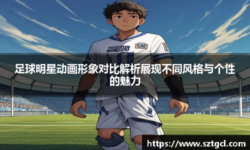 足球明星动画形象对比解析展现不同风格与个性的魅力