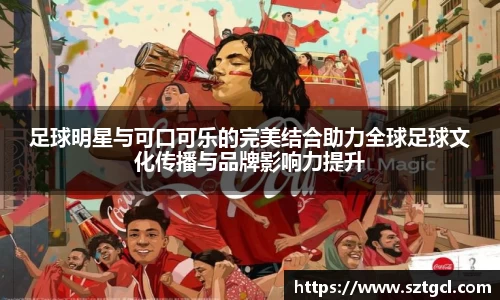 足球明星与可口可乐的完美结合助力全球足球文化传播与品牌影响力提升
