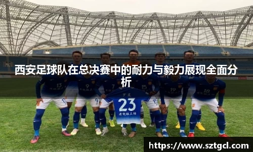 西安足球队在总决赛中的耐力与毅力展现全面分析