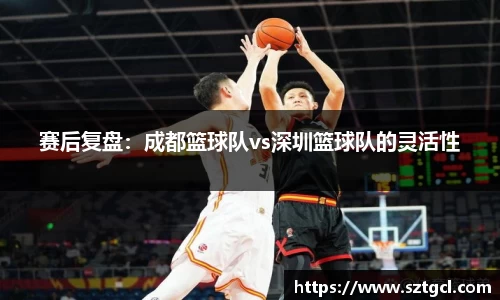 赛后复盘：成都篮球队vs深圳篮球队的灵活性