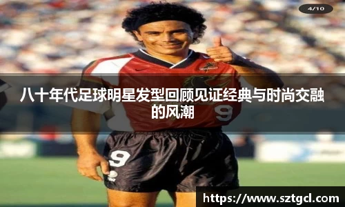 八十年代足球明星发型回顾见证经典与时尚交融的风潮