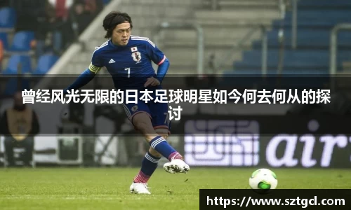 曾经风光无限的日本足球明星如今何去何从的探讨