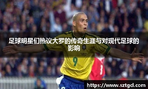 足球明星们热议大罗的传奇生涯与对现代足球的影响