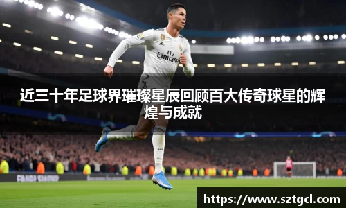 近三十年足球界璀璨星辰回顾百大传奇球星的辉煌与成就