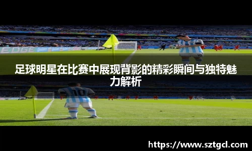 足球明星在比赛中展现背影的精彩瞬间与独特魅力解析